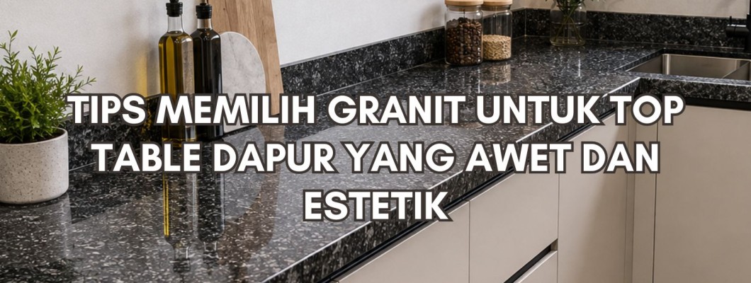 Tips Memilih Granit untuk Top Table Dapur agar Awet dan Estetik