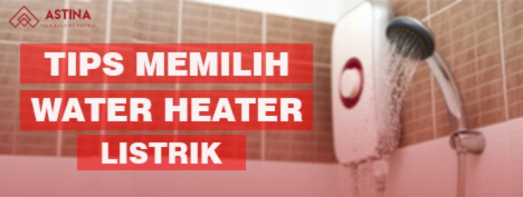 TIPS MEMILIH WATER HEATER LISTRIK YANG COCOK UNTUK RUMAH KAMU